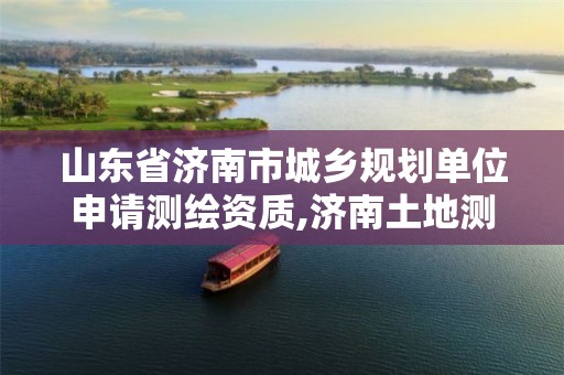 山东省济南市城乡规划单位申请测绘资质,济南土地测绘公司。