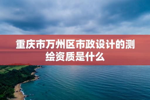 重庆市万州区市政设计的测绘资质是什么