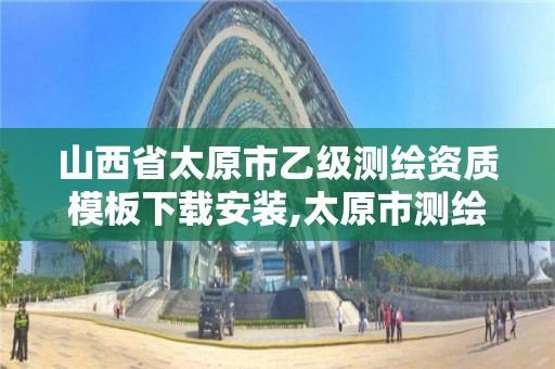 山西省太原市乙级测绘资质模板下载安装,太原市测绘公司。