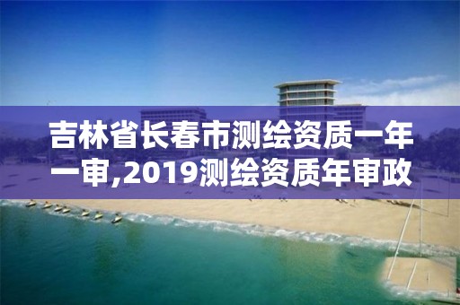 吉林省长春市测绘资质一年一审,2019测绘资质年审政策。