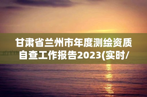 甘肃省兰州市年度测绘资质自查工作报告2023(实时/更新中)