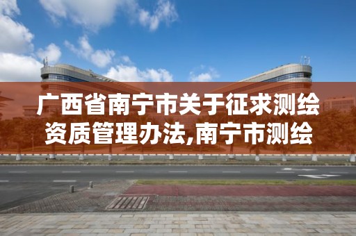 广西省南宁市关于征求测绘资质管理办法,南宁市测绘地理信息局。