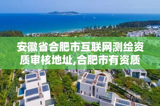 安徽省合肥市互联网测绘资质审核地址,合肥市有资质的测绘公司。