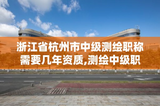 浙江省杭州市中级测绘职称需要几年资质,测绘中级职称评审时间。