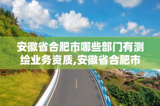 安徽省合肥市哪些部门有测绘业务资质,安徽省合肥市哪些部门有测绘业务资质的公司。