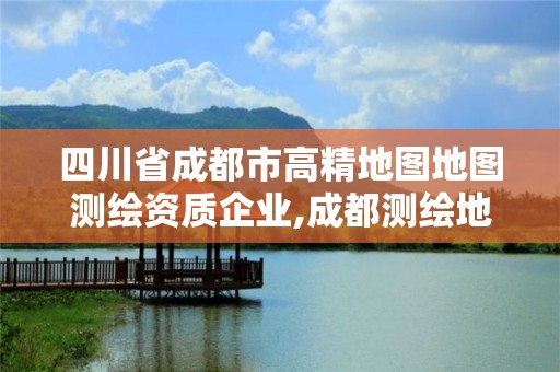 四川省成都市高精地图地图测绘资质企业,成都测绘地理信息局。