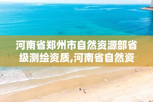 河南省郑州市自然资源部省级测绘资质,河南省自然资源厅测绘资质延期。