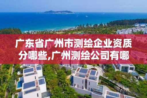 广东省广州市测绘企业资质分哪些,广州测绘公司有哪些。