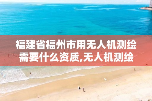 福建省福州市用无人机测绘需要什么资质,无人机测绘 取得职业资格证条件。