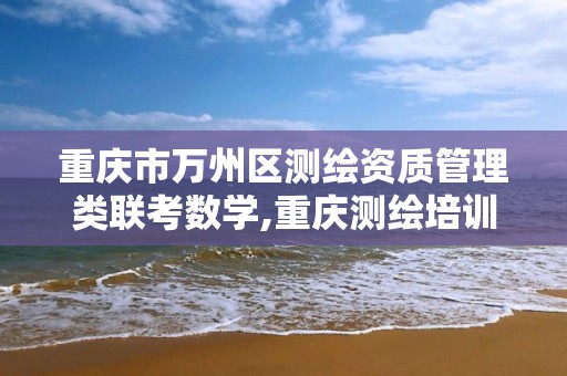 重庆市万州区测绘资质管理类联考数学,重庆测绘培训机构。