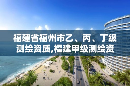 福建省福州市乙、丙、丁级测绘资质,福建甲级测绘资质单位。