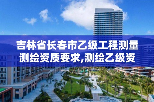 吉林省长春市乙级工程测量测绘资质要求,测绘乙级资质人员条件。