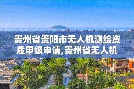 贵州省贵阳市无人机测绘资质甲级申请,贵州省无人机招聘。