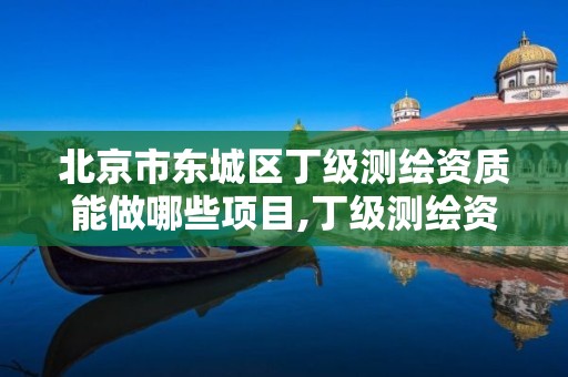 北京市东城区丁级测绘资质能做哪些项目,丁级测绘资质执业范围。