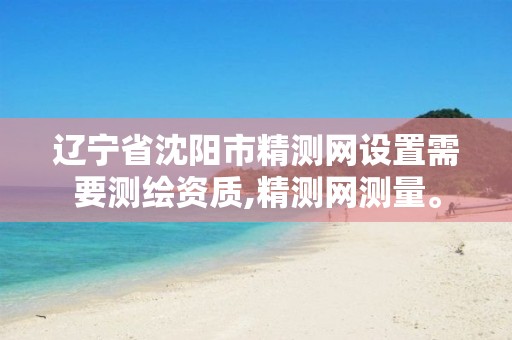 辽宁省沈阳市精测网设置需要测绘资质,精测网测量。