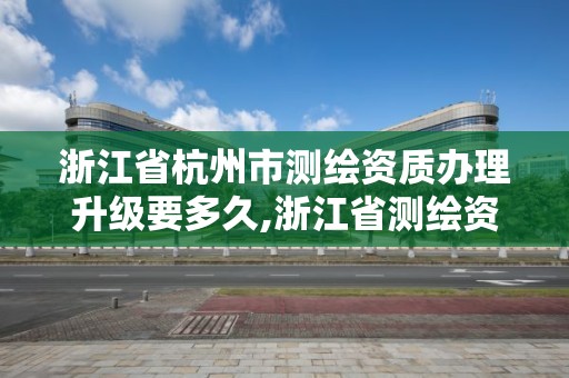 浙江省杭州市测绘资质办理升级要多久,浙江省测绘资质管理实施细则。