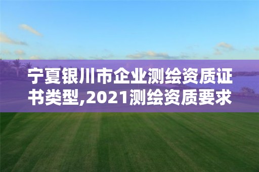 宁夏银川市企业测绘资质证书类型,2021测绘资质要求。