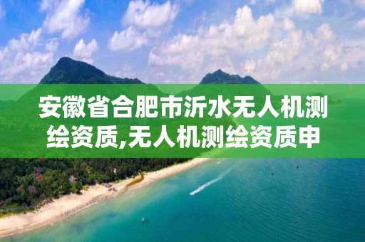 安徽省合肥市沂水无人机测绘资质,无人机测绘资质申请流程。