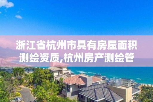 浙江省杭州市具有房屋面积测绘资质,杭州房产测绘管理服务平台。