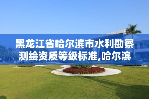 黑龙江省哈尔滨市水利勘察测绘资质等级标准,哈尔滨水利勘测设计院。