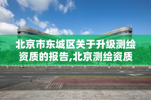 北京市东城区关于升级测绘资质的报告,北京测绘资质证书代办。