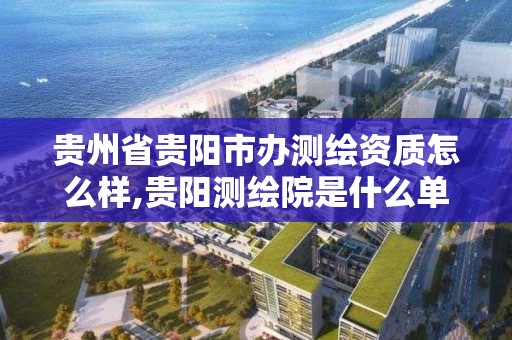 贵州省贵阳市办测绘资质怎么样,贵阳测绘院是什么单位。