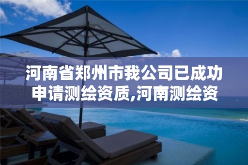 河南省郑州市我公司已成功申请测绘资质,河南测绘资质管理平台。