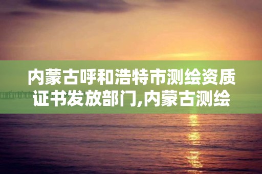 内蒙古呼和浩特市测绘资质证书发放部门,内蒙古测绘资质单位名录。