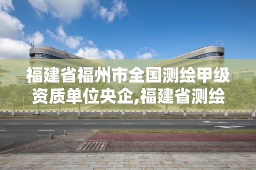 福建省福州市全国测绘甲级资质单位央企,福建省测绘单位名单。