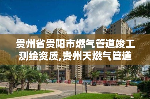 贵州省贵阳市燃气管道竣工测绘资质,贵州天燃气管道工程。