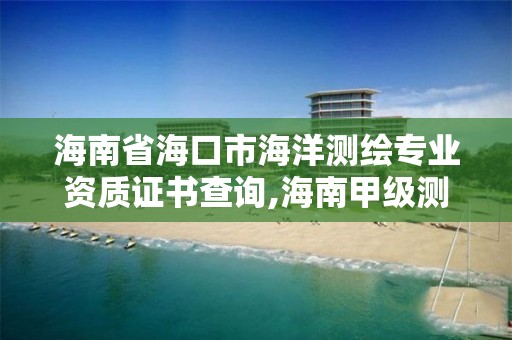 海南省海口市海洋测绘专业资质证书查询,海南甲级测绘资质单位。