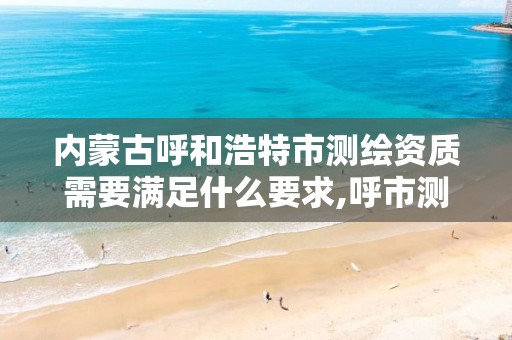 内蒙古呼和浩特市测绘资质需要满足什么要求,呼市测绘公司招聘。