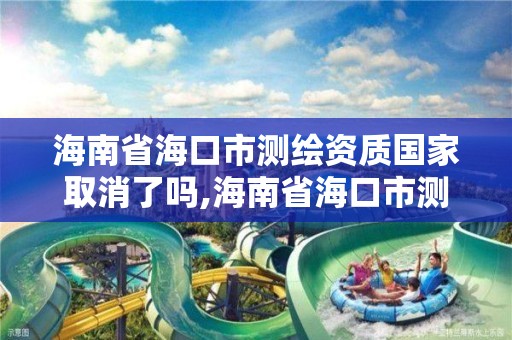 海南省海口市测绘资质国家取消了吗,海南省海口市测绘资质国家取消了吗今年。