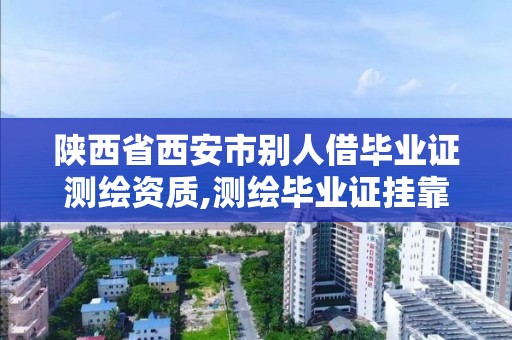 陕西省西安市别人借毕业证测绘资质,测绘毕业证挂靠 骗局。