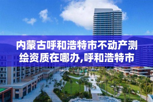 内蒙古呼和浩特市不动产测绘资质在哪办,呼和浩特市测绘院。