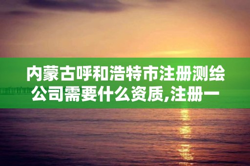 内蒙古呼和浩特市注册测绘公司需要什么资质,注册一个测绘公司。