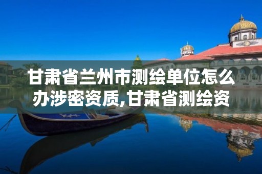 甘肃省兰州市测绘单位怎么办涉密资质,甘肃省测绘资质延期公告。