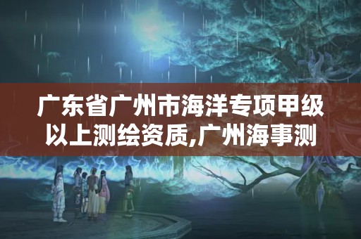 广东省广州市海洋专项甲级以上测绘资质,广州海事测绘中心。