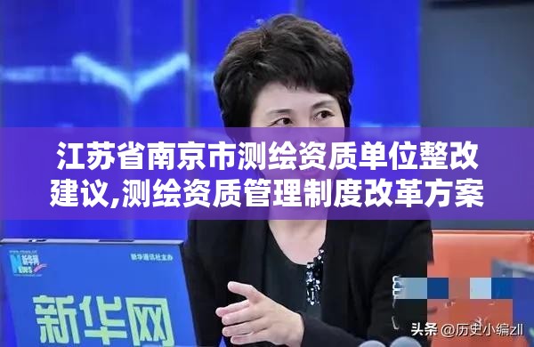 江苏省南京市测绘资质单位整改建议,测绘资质管理制度改革方案征求意见稿。