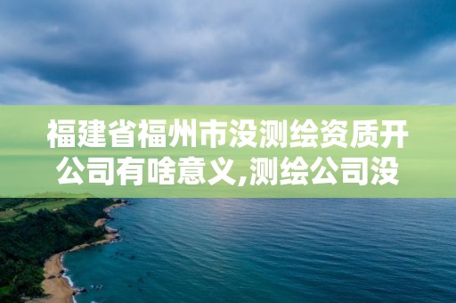 福建省福州市没测绘资质开公司有啥意义,测绘公司没有资质能开票。