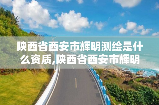 陕西省西安市辉明测绘是什么资质,陕西省西安市辉明测绘是什么资质企业。