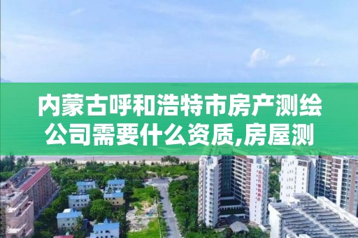 内蒙古呼和浩特市房产测绘公司需要什么资质,房屋测绘公司需要什么资质。