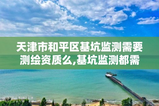 天津市和平区基坑监测需要测绘资质么,基坑监测都需要哪个单位做。