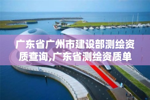 广东省广州市建设部测绘资质查询,广东省测绘资质单位名单。