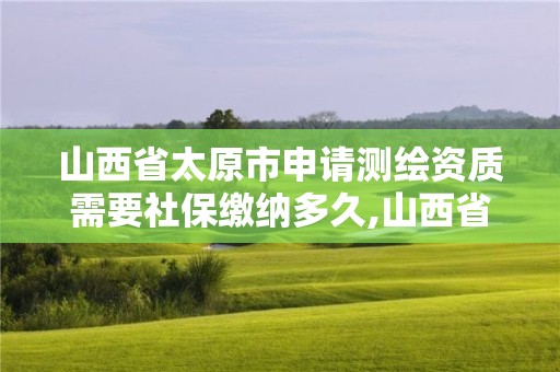 山西省太原市申请测绘资质需要社保缴纳多久,山西省测绘资质查询。