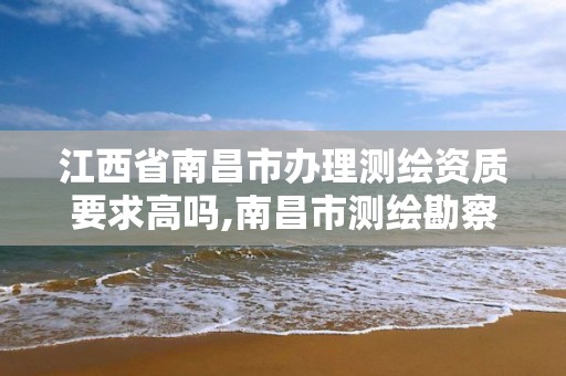 江西省南昌市办理测绘资质要求高吗,南昌市测绘勘察研究院有限公司。