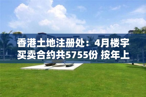 香港土地注册处：4月楼宇买卖合约共5755份 按年上升18.6%