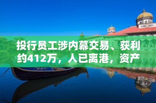 投行员工涉内幕交易、获利约412万，人已离港，资产遭冻结