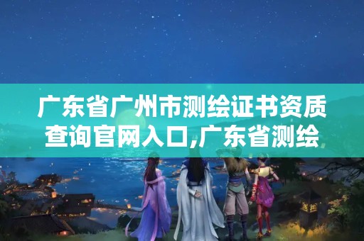 广东省广州市测绘证书资质查询官网入口,广东省测绘资质办理流程。