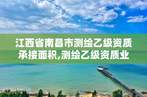 江西省南昌市测绘乙级资质承接面积,测绘乙级资质业务范围。